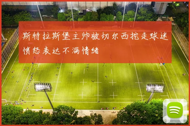 斯特拉斯堡主帅被切尔西挖走球迷愤怒表达不满情绪