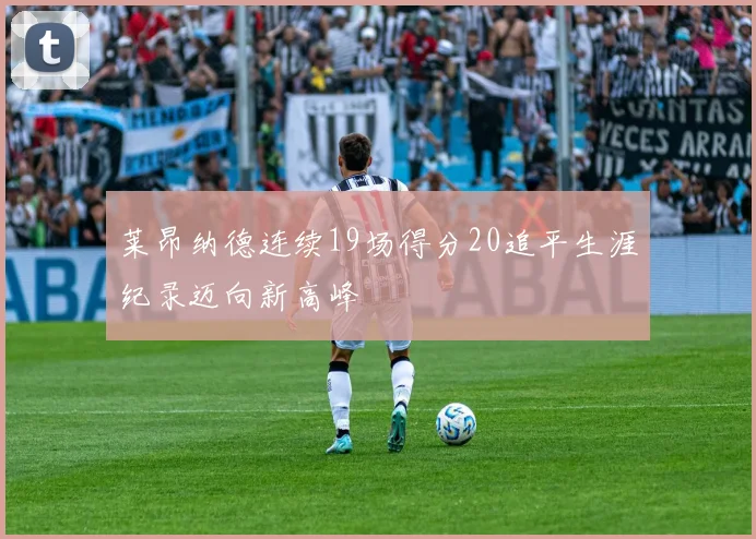 莱昂纳德连续19场得分20追平生涯纪录迈向新高峰