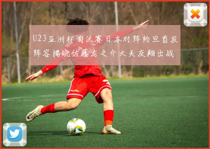 U23亚洲杯淘汰赛日本对阵约旦首发阵容揭晓佐藤龙之介大关友翔出战