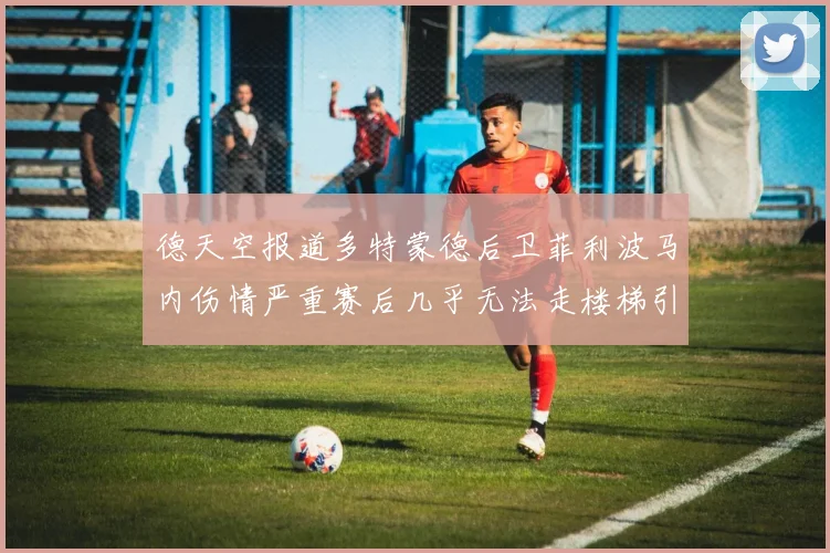 德天空报道多特蒙德后卫菲利波马内伤情严重赛后几乎无法走楼梯引发关注