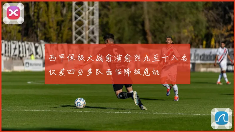 西甲保级大战愈演愈烈九至十八名仅差四分多队面临降级危机