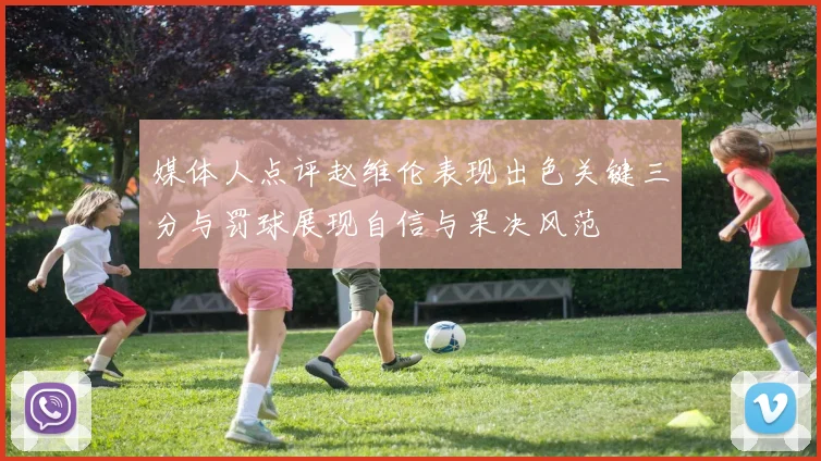 媒体人点评赵维伦表现出色关键三分与罚球展现自信与果决风范