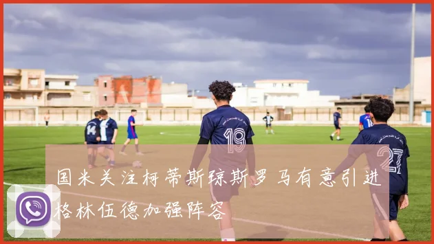 国米关注柯蒂斯琼斯罗马有意引进格林伍德加强阵容