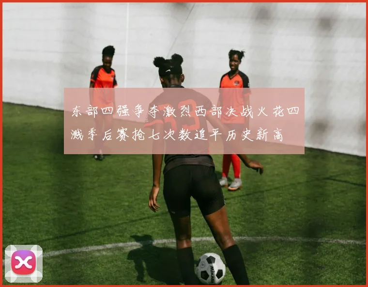 东部四强争夺激烈西部决战火花四溅季后赛抢七次数追平历史新高