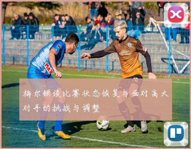 梅尔顿谈比赛状态恢复与面对高大对手的挑战与调整