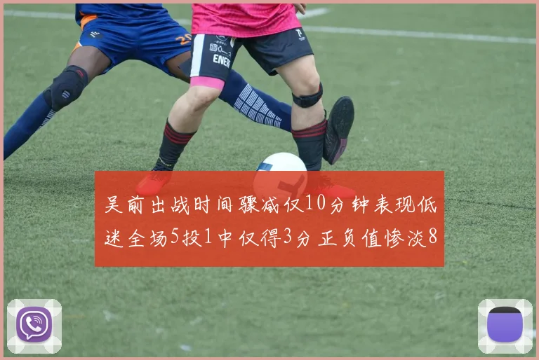 吴前出战时间骤减仅10分钟表现低迷全场5投1中仅得3分正负值惨淡8