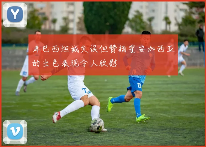 库巴西坦诚失误但赞扬霍安加西亚的出色表现令人欣慰