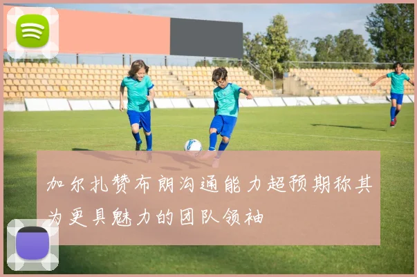 加尔扎赞布朗沟通能力超预期称其为更具魅力的团队领袖