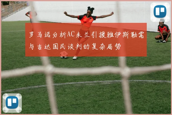 罗马诺分析AC米兰引援雅伊斯勒需与吉达国民谈判的复杂局势