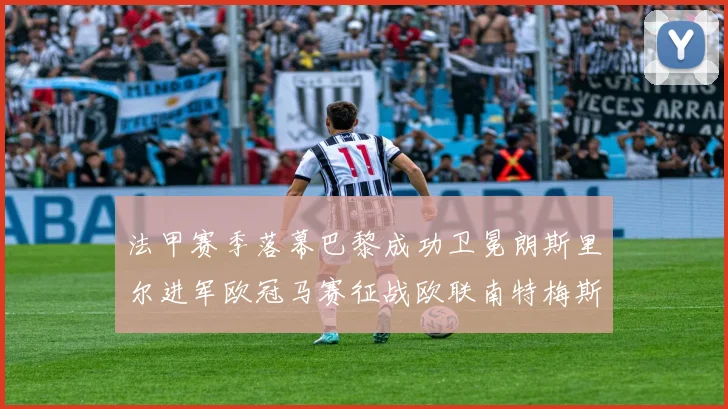 法甲赛季落幕巴黎成功卫冕朗斯里尔进军欧冠马赛征战欧联南特梅斯不幸降级