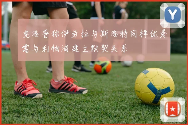 克洛普称伊劳拉与斯洛特同样优秀需与利物浦建立默契关系