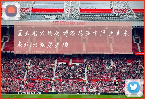 国米尤文均对博洛尼亚中卫卢库米表现出浓厚兴趣