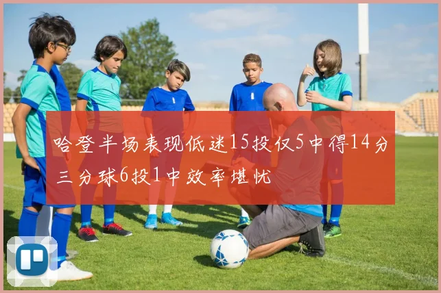 哈登半场表现低迷15投仅5中得14分三分球6投1中效率堪忧