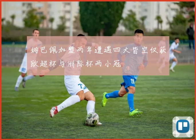 姆巴佩加盟两年遭遇四大皆空仅获欧超杯与洲际杯两小冠