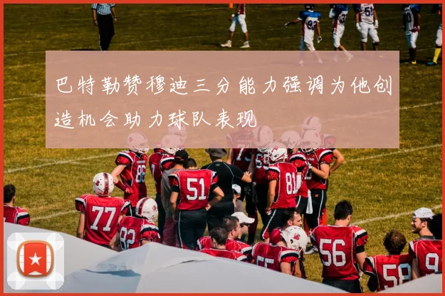 巴特勒赞穆迪三分能力强调为他创造机会助力球队表现
