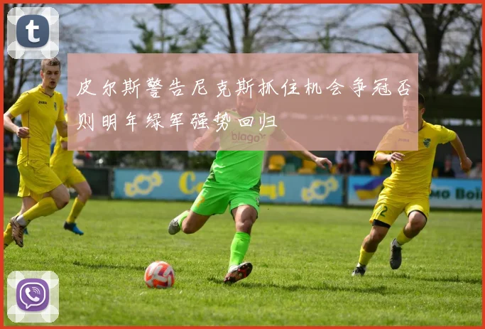 皮尔斯警告尼克斯抓住机会争冠否则明年绿军强势回归