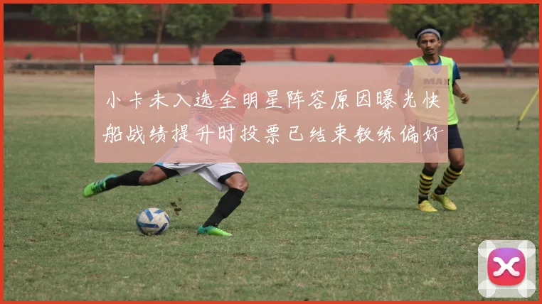 小卡未入选全明星阵容原因曝光快船战绩提升时投票已结束教练偏好影响选人