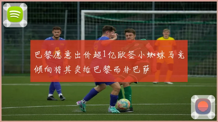 巴黎愿意出价超1亿欧签小蜘蛛马竞倾向将其卖给巴黎而非巴萨