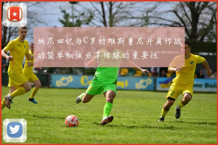 纳尼回忆与C罗特维斯鲁尼并肩作战的简单秘诀分享传球的重要性
