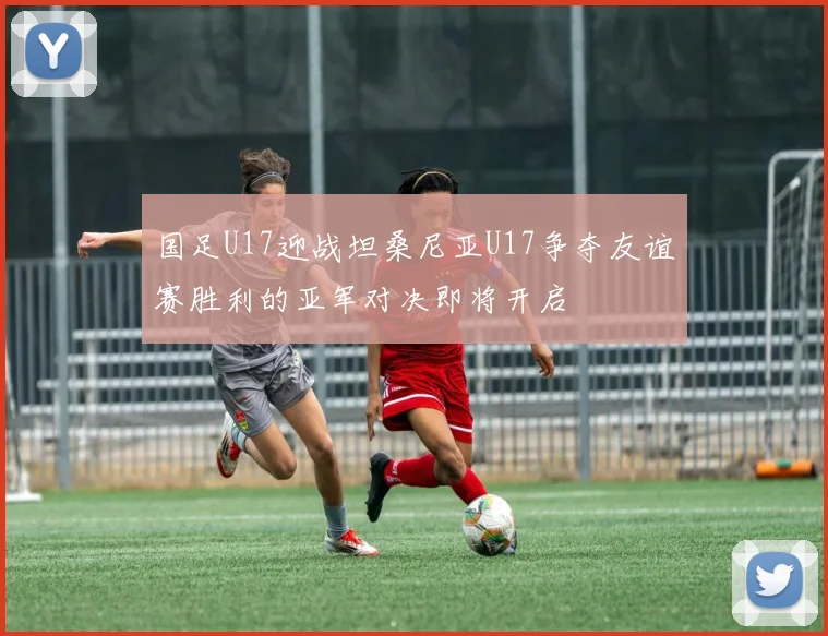 国足U17迎战坦桑尼亚U17争夺友谊赛胜利的亚军对决即将开启