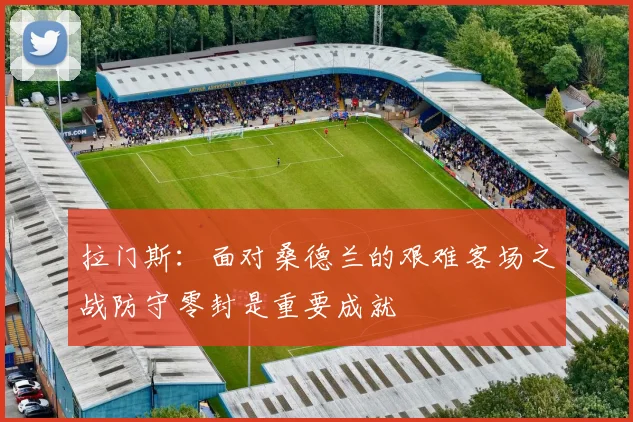 拉门斯：面对桑德兰的艰难客场之战防守零封是重要成就