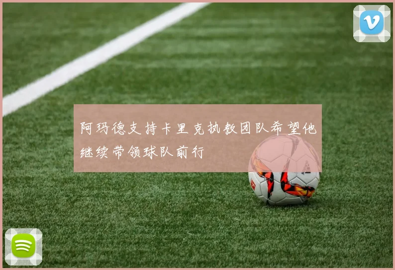 阿玛德支持卡里克执教团队希望他继续带领球队前行